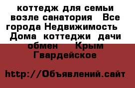 коттедж для семьи возле санатория - Все города Недвижимость » Дома, коттеджи, дачи обмен   . Крым,Гвардейское